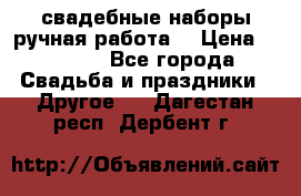 свадебные наборы(ручная работа) › Цена ­ 1 200 - Все города Свадьба и праздники » Другое   . Дагестан респ.,Дербент г.